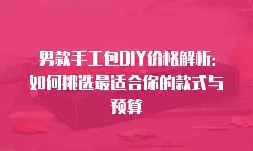 男款手工包DIY价格解析：如何挑选最适合你的款式与预算