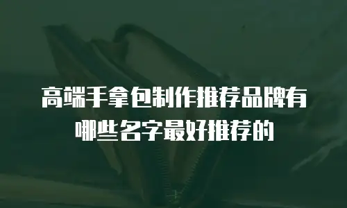 高端手拿包制作推荐品牌有哪些名字最好推荐的