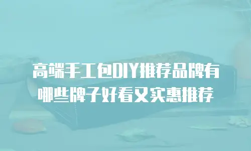 高端手工包DIY推荐品牌有哪些牌子好看又实惠推荐