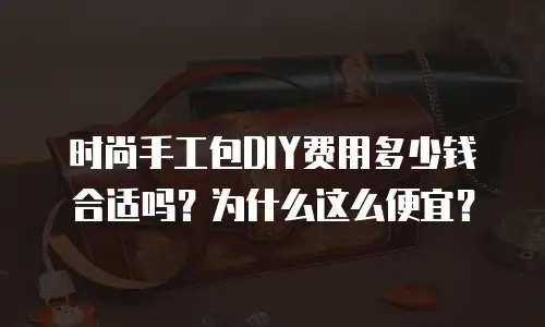 时尚手工包DIY费用多少钱合适吗？为什么这么便宜？