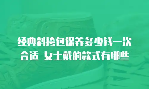 经典斜挎包保养多少钱一次合适 女士戴的款式有哪些