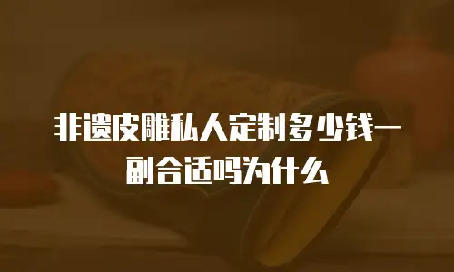 非遗皮雕私人定制多少钱一副合适吗为什么