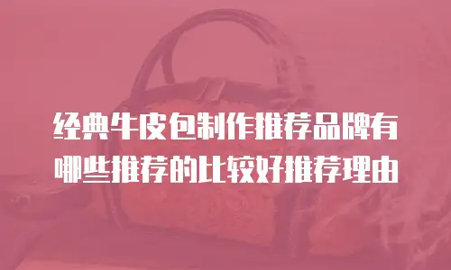 经典牛皮包制作推荐品牌有哪些推荐的比较好推荐理由