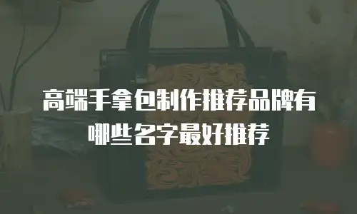 高端手拿包制作推荐品牌有哪些名字最好推荐