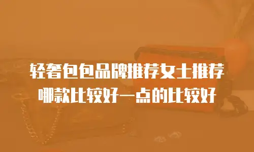 轻奢包包品牌推荐女士推荐哪款比较好一点的比较好