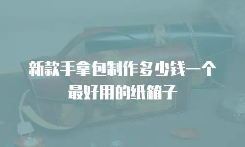 新款手拿包制作多少钱一个最好用的纸箱子