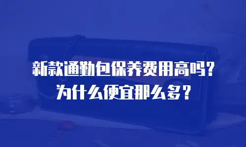 新款通勤包保养费用高吗？为什么便宜那么多？