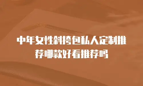 中年女性斜挎包私人定制推荐哪款好看推荐吗