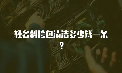 轻奢斜挎包清洁多少钱一条？