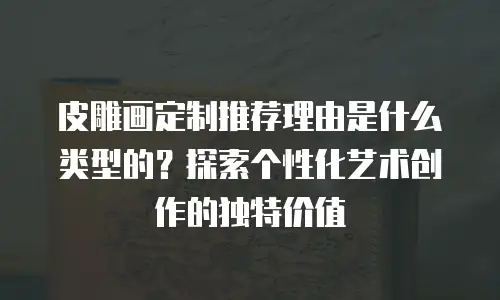 皮雕画定制推荐理由是什么类型的？探索个性化艺术创作的独特价值