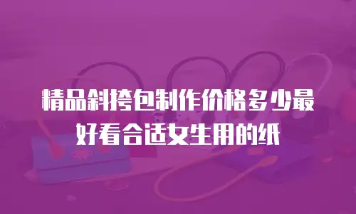 精品斜挎包制作价格多少最好看合适女生用的纸