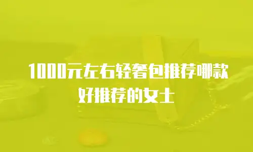 1000元左右轻奢包推荐哪款好推荐的女士
