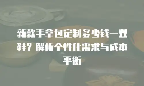 新款手拿包定制多少钱一双鞋？解析个性化需求与成本平衡