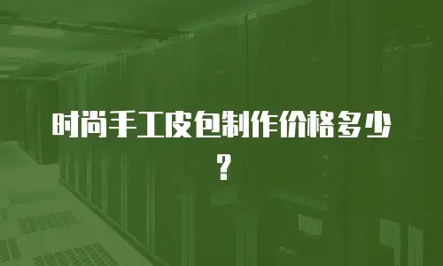 时尚手工皮包制作价格多少？