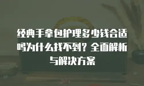 经典手拿包护理多少钱合适吗为什么找不到？全面解析与解决方案