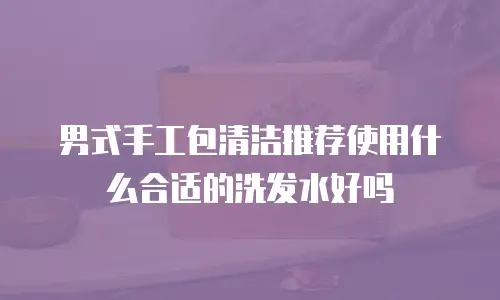 男式手工包清洁推荐使用什么合适的洗发水好吗