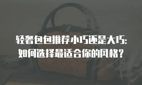 轻奢包包推荐小巧还是大巧：如何选择最适合你的风格？
