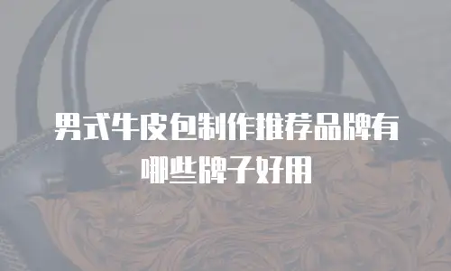 男式牛皮包制作推荐品牌有哪些牌子好用