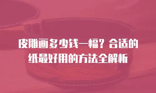 皮雕画多少钱一幅？合适的纸最好用的方法全解析