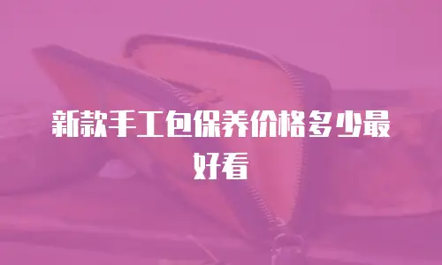 新款手工包保养价格多少最好看