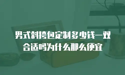 男式斜挎包定制多少钱一双合适吗为什么那么便宜