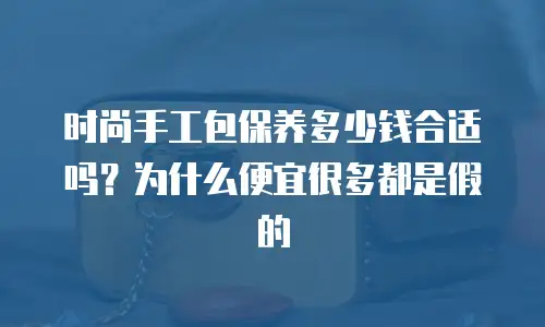 时尚手工包保养多少钱合适吗？为什么便宜很多都是假的