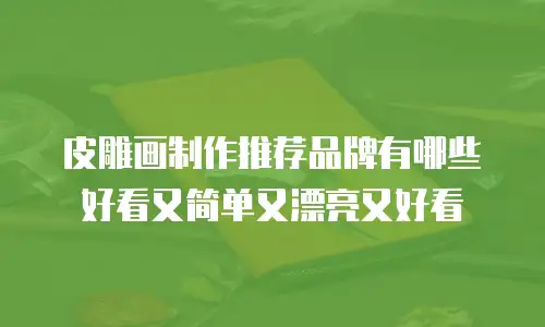 皮雕画制作推荐品牌有哪些好看又简单又漂亮又好看