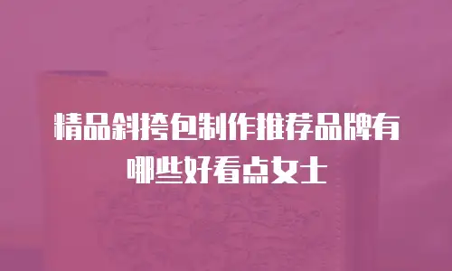 精品斜挎包制作推荐品牌有哪些好看点女士