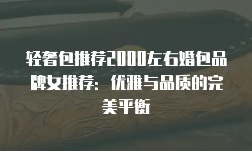 轻奢包推荐2000左右婚包品牌女推荐：优雅与品质的完美平衡