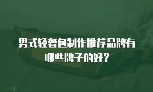 男式轻奢包制作推荐品牌有哪些牌子的好？