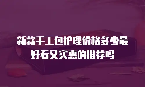 新款手工包护理价格多少最好看又实惠的推荐吗