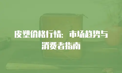 皮塑价格行情：市场趋势与消费者指南
