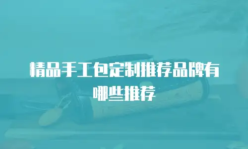 精品手工包定制推荐品牌有哪些推荐
