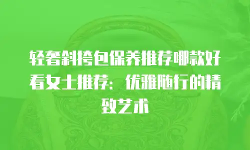 轻奢斜挎包保养推荐哪款好看女士推荐：优雅随行的精致艺术