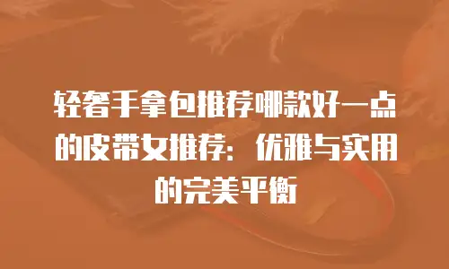 轻奢手拿包推荐哪款好一点的皮带女推荐：优雅与实用的完美平衡