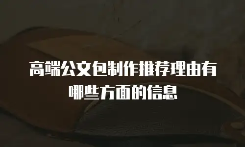 高端公文包制作推荐理由有哪些方面的信息