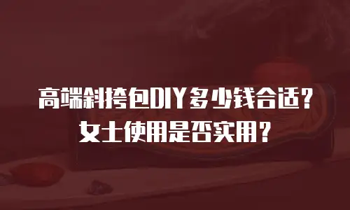 高端斜挎包DIY多少钱合适？女士使用是否实用？