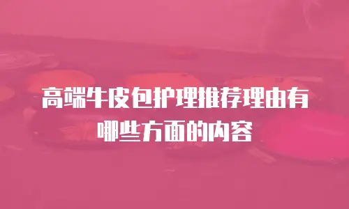 高端牛皮包护理推荐理由有哪些方面的内容