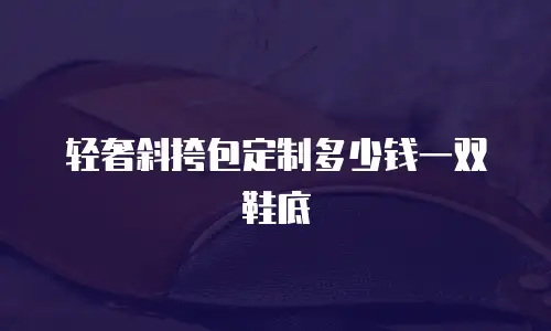 轻奢斜挎包定制多少钱一双鞋底
