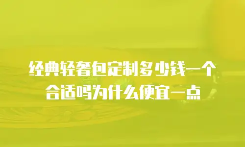 经典轻奢包定制多少钱一个合适吗为什么便宜一点