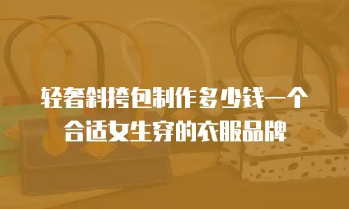 轻奢斜挎包制作多少钱一个合适女生穿的衣服品牌