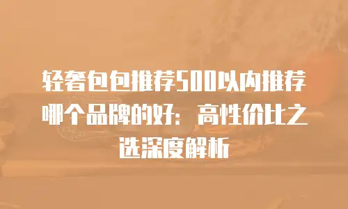 轻奢包包推荐500以内推荐哪个品牌的好：高性价比之选深度解析
