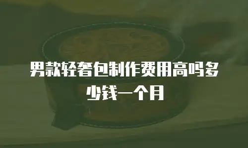 男款轻奢包制作费用高吗多少钱一个月
