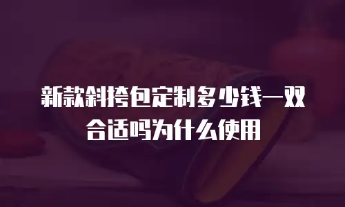 新款斜挎包定制多少钱一双合适吗为什么使用