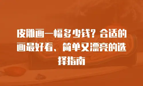 皮雕画一幅多少钱？合适的画最好看、简单又漂亮的选择指南
