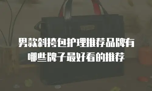 男款斜挎包护理推荐品牌有哪些牌子最好看的推荐