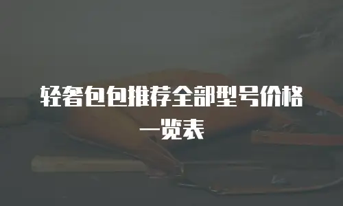 轻奢包包推荐全部型号价格一览表