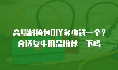 高端斜挎包DIY多少钱一个？合适女生用品推荐一下吗