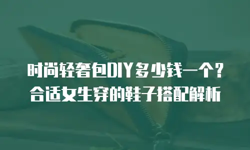 时尚轻奢包DIY多少钱一个？合适女生穿的鞋子搭配解析