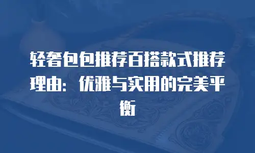 轻奢包包推荐百搭款式推荐理由：优雅与实用的完美平衡